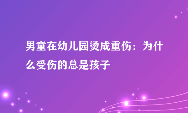 男童在幼儿园烫成重伤：为什么受伤的总是孩子