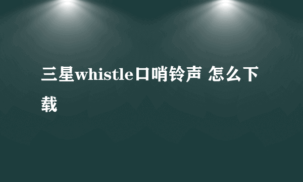 三星whistle口哨铃声 怎么下载