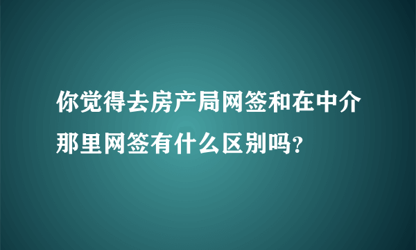 你觉得去房产局网签和在中介那里网签有什么区别吗？