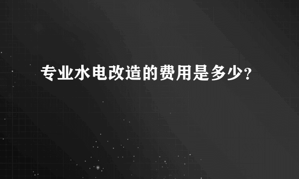 专业水电改造的费用是多少？