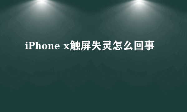 iPhone x触屏失灵怎么回事