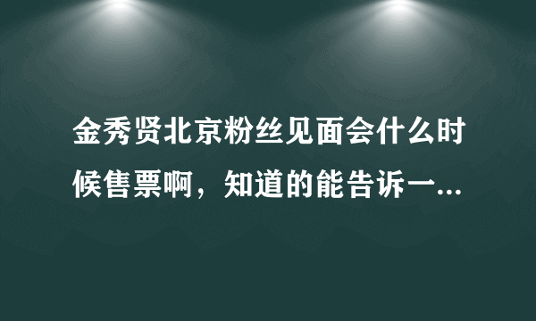 金秀贤北京粉丝见面会什么时候售票啊，知道的能告诉一下吗？地点是哪里啊谢谢各位了，真心想去谢谢啦