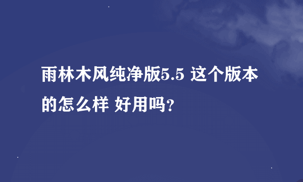 雨林木风纯净版5.5 这个版本的怎么样 好用吗？