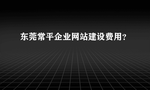 东莞常平企业网站建设费用？