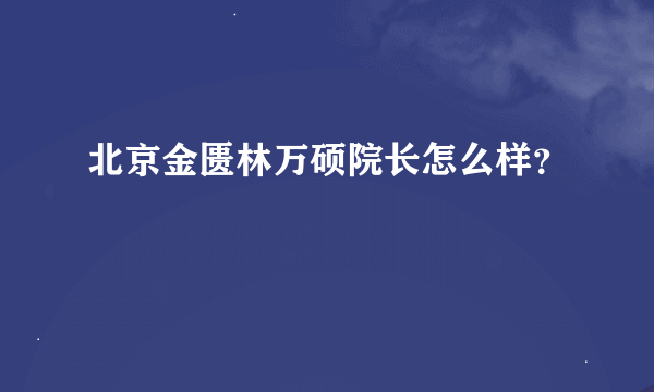 北京金匮林万硕院长怎么样？