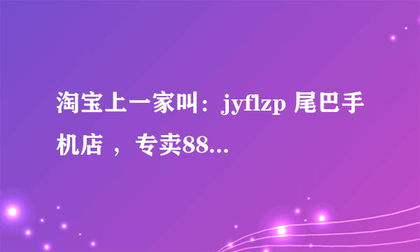 淘宝上一家叫：jyflzp 尾巴手机店 ，专卖8800的，有谁买过？