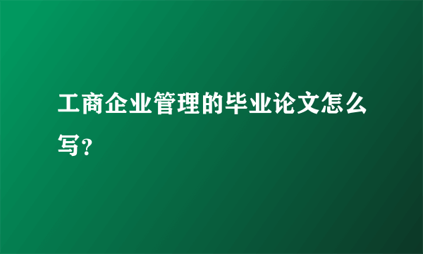 工商企业管理的毕业论文怎么写？