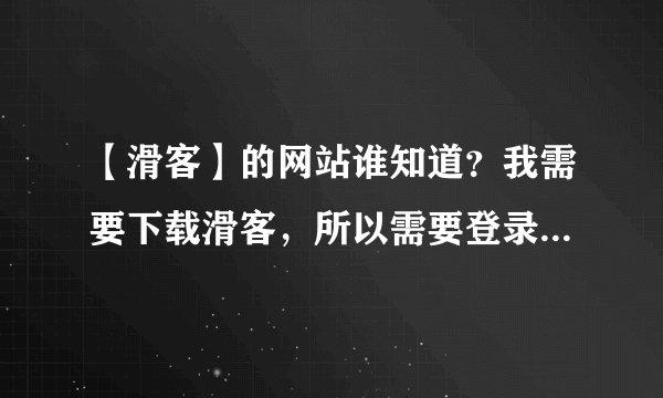 【滑客】的网站谁知道？我需要下载滑客，所以需要登录滑客官网