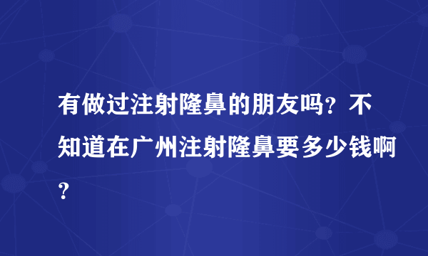 有做过注射隆鼻的朋友吗？不知道在广州注射隆鼻要多少钱啊？