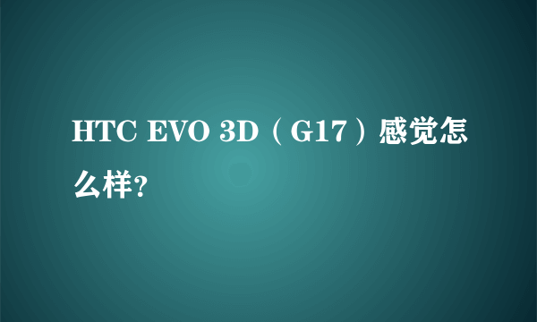 HTC EVO 3D（G17）感觉怎么样？