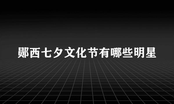 郧西七夕文化节有哪些明星