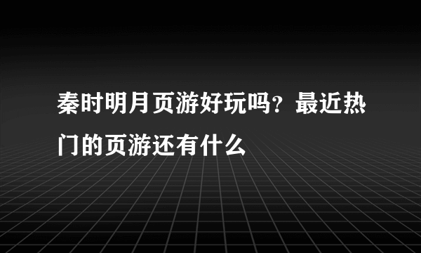 秦时明月页游好玩吗？最近热门的页游还有什么