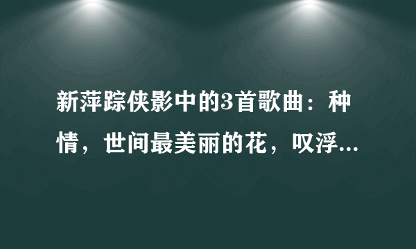 新萍踪侠影中的3首歌曲：种情，世间最美丽的花，叹浮生，歌词分别是什么？