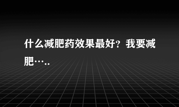 什么减肥药效果最好？我要减肥…..