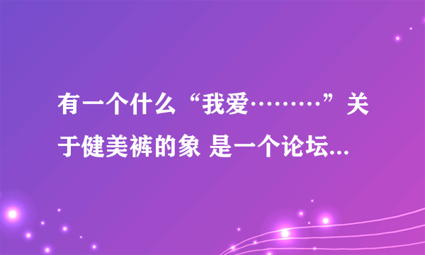 有一个什么“我爱………”关于健美裤的象 是一个论坛 网址是什么？