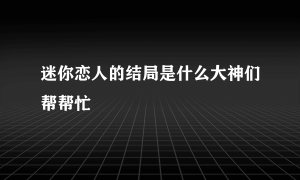 迷你恋人的结局是什么大神们帮帮忙