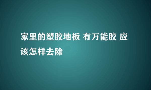 家里的塑胶地板 有万能胶 应该怎样去除