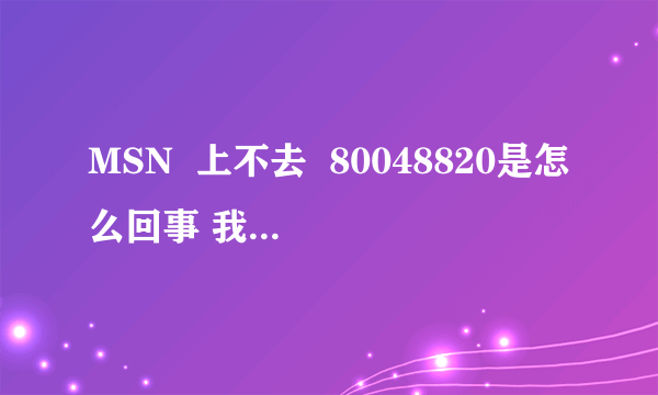 MSN  上不去  80048820是怎么回事 我在线等答案！