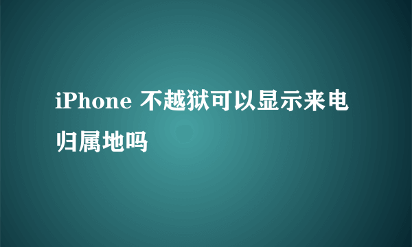 iPhone 不越狱可以显示来电归属地吗