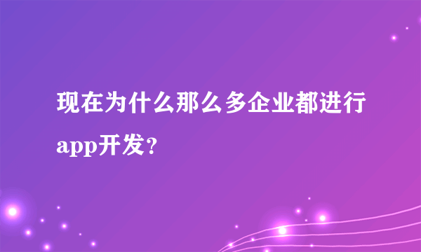 现在为什么那么多企业都进行app开发？