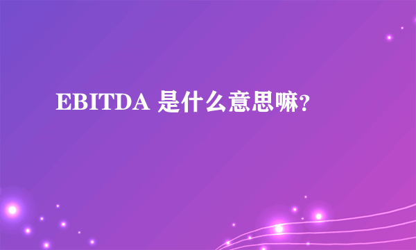 EBITDA 是什么意思嘛？