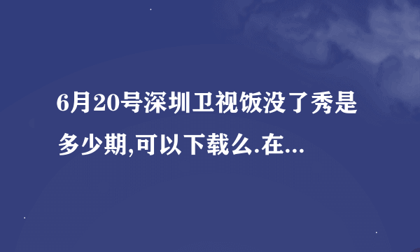 6月20号深圳卫视饭没了秀是多少期,可以下载么.在那下载啊,下载地址是什么