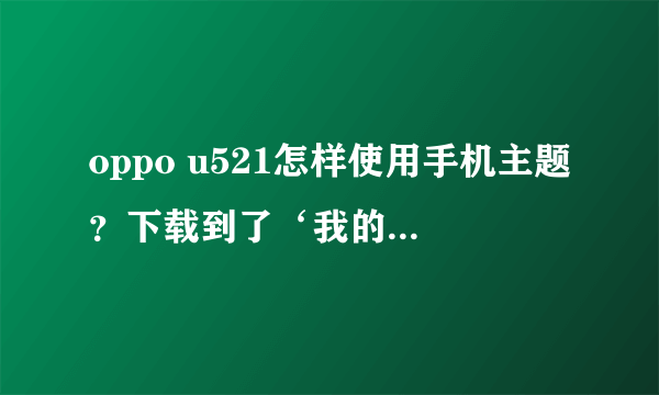 oppo u521怎样使用手机主题？下载到了‘我的主题’，怎么用？？？谢谢