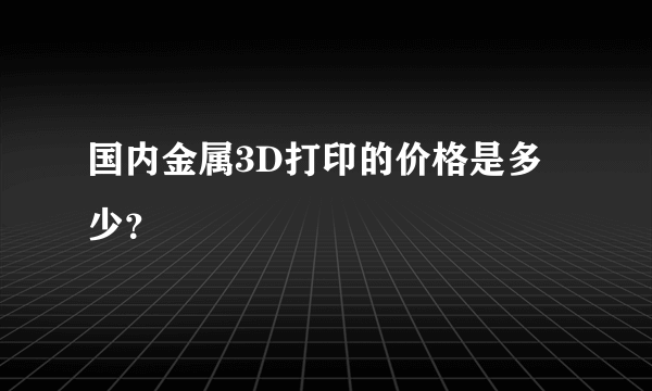 国内金属3D打印的价格是多少？