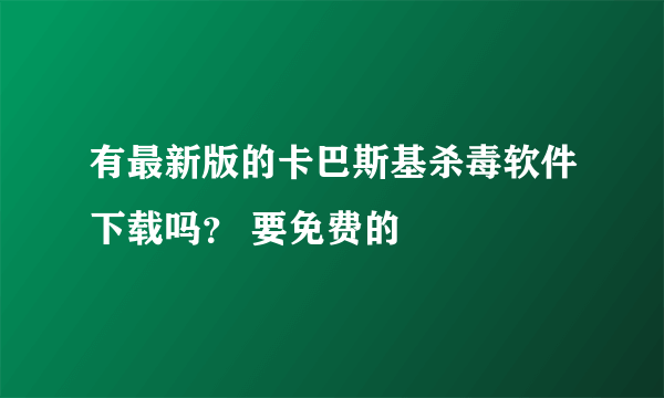 有最新版的卡巴斯基杀毒软件下载吗？ 要免费的