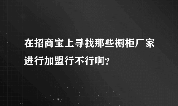 在招商宝上寻找那些橱柜厂家进行加盟行不行啊？