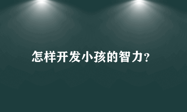 怎样开发小孩的智力？