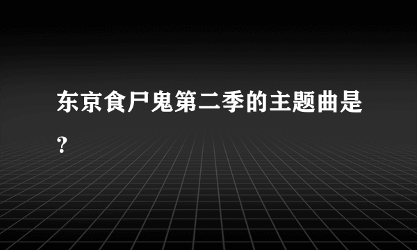 东京食尸鬼第二季的主题曲是？