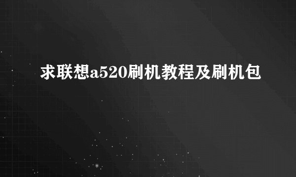 求联想a520刷机教程及刷机包