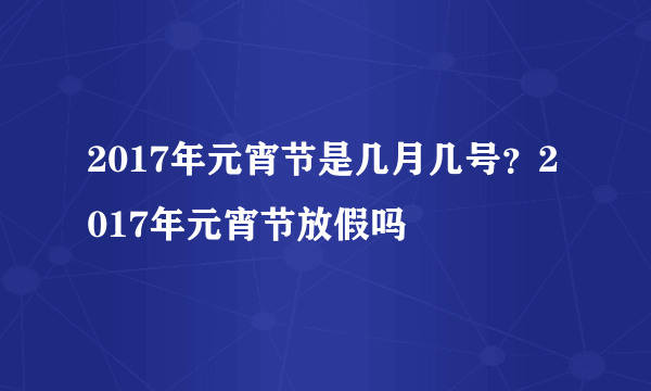 2017年元宵节是几月几号？2017年元宵节放假吗