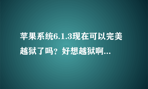 苹果系统6.1.3现在可以完美越狱了吗？好想越狱啊，一直在等！还有就是iphone4 8G升为ios7到底可以接受？