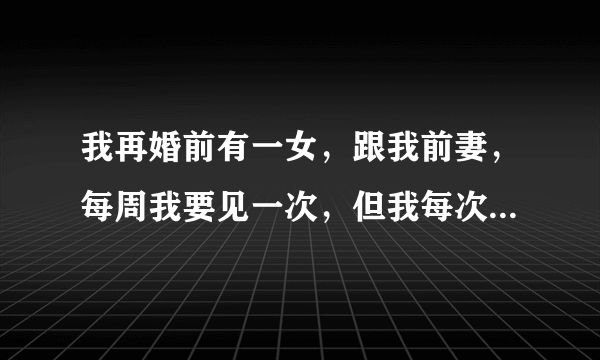 我再婚前有一女，跟我前妻，每周我要见一次，但我每次见我女儿我老婆都很不高兴，怎么办？