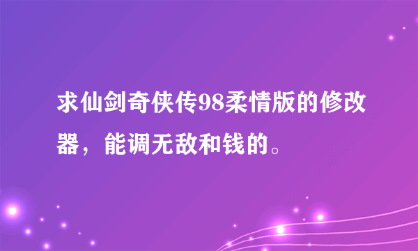 求仙剑奇侠传98柔情版的修改器，能调无敌和钱的。