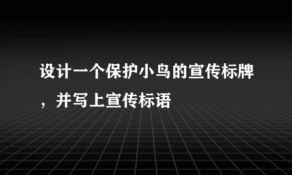 设计一个保护小鸟的宣传标牌，并写上宣传标语