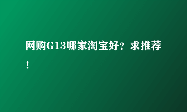 网购G13哪家淘宝好？求推荐！