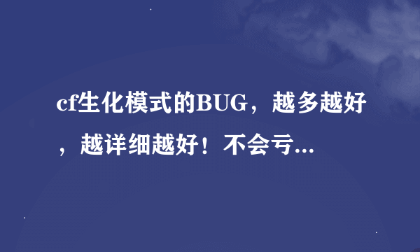 cf生化模式的BUG，越多越好，越详细越好！不会亏待你的，追加30。