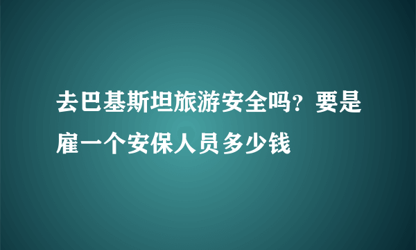 去巴基斯坦旅游安全吗？要是雇一个安保人员多少钱