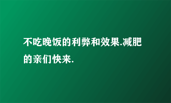 不吃晚饭的利弊和效果.减肥的亲们快来.