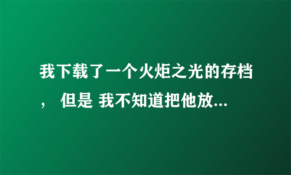 我下载了一个火炬之光的存档， 但是 我不知道把他放在哪、 谁能帮我解决一下。 谢谢了