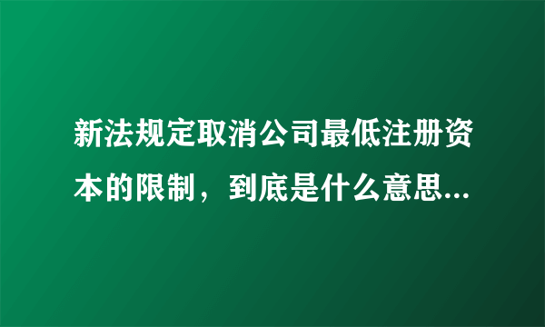 新法规定取消公司最低注册资本的限制，到底是什么意思？谁能解释明白？