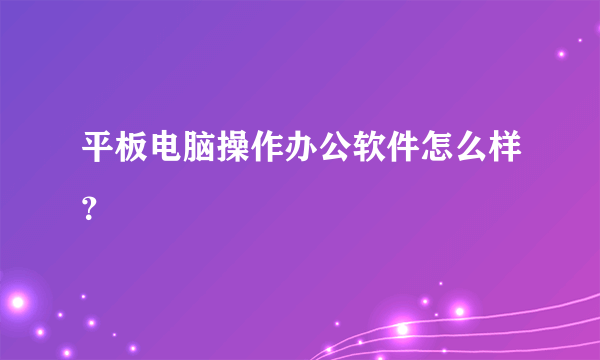 平板电脑操作办公软件怎么样？