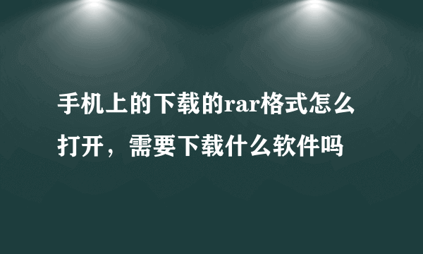 手机上的下载的rar格式怎么打开，需要下载什么软件吗