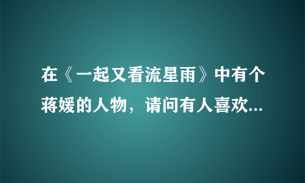 在《一起又看流星雨》中有个蒋媛的人物，请问有人喜欢蒋媛吗？我个人是很不喜欢她的，麻烦各位发表一下意