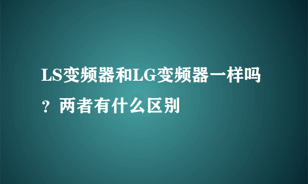 LS变频器和LG变频器一样吗？两者有什么区别