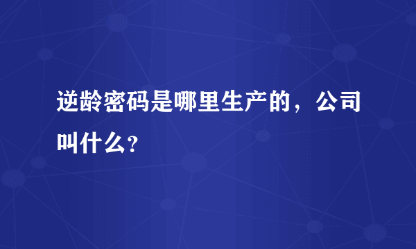 逆龄密码是哪里生产的，公司叫什么？