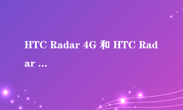 HTC Radar 4G 和 HTC Radar C110E 这两个手机有什么区别